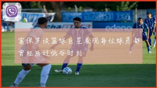 富保罗谈篮球巨星表现每位球员都曾经历过低谷时刻
