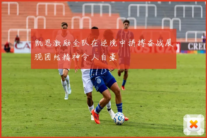 凯恩激励全队在逆境中拼搏奋战展现团结精神令人自豪