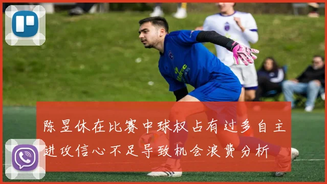 陈昱休在比赛中球权占有过多自主进攻信心不足导致机会浪费分析