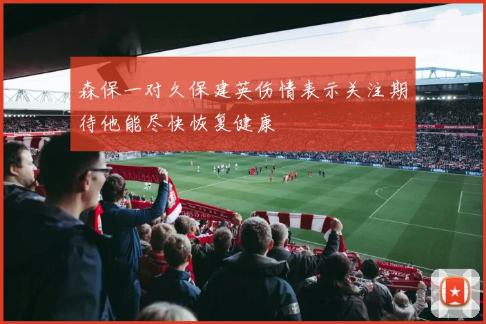 森保一对久保建英伤情表示关注期待他能尽快恢复健康