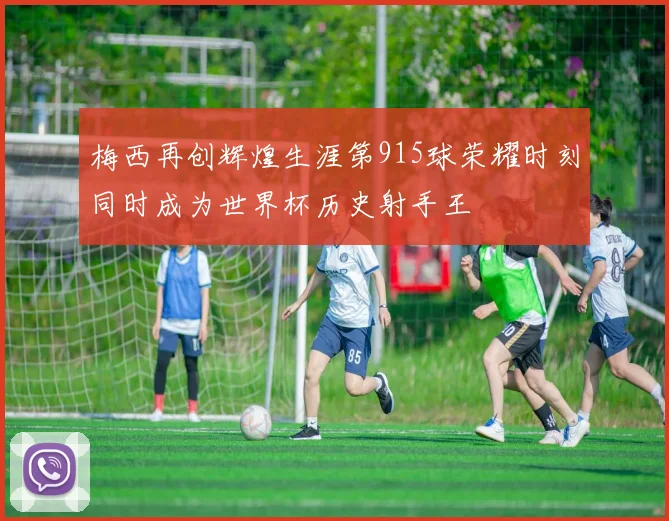 梅西再创辉煌生涯第915球荣耀时刻同时成为世界杯历史射手王