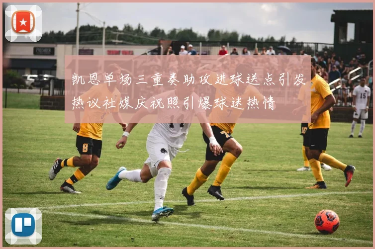 凯恩单场三重奏助攻进球送点引发热议社媒庆祝照引爆球迷热情