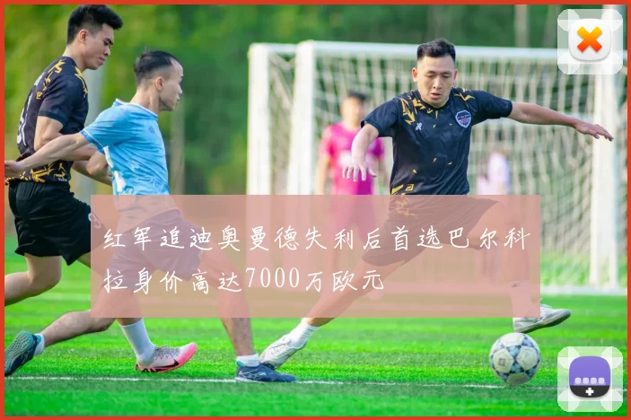 红军追迪奥曼德失利后首选巴尔科拉身价高达7000万欧元