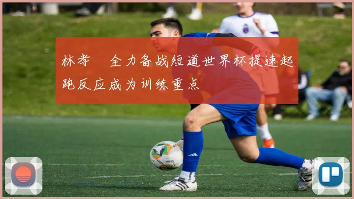林孝埈全力备战短道世界杯提速起跑反应成为训练重点