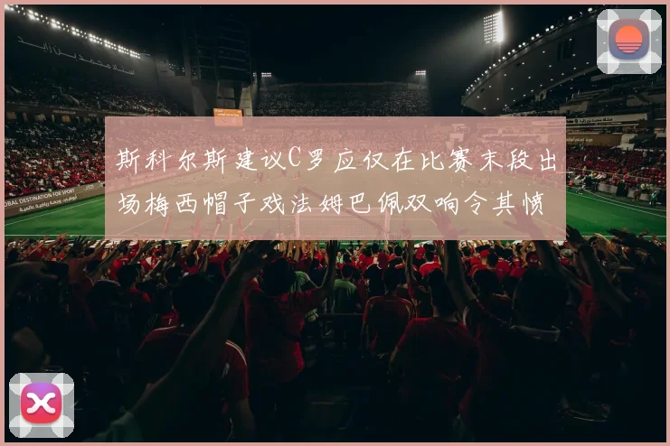 斯科尔斯建议C罗应仅在比赛末段出场梅西帽子戏法姆巴佩双响令其愤怒