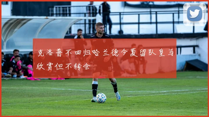 克洛普不回归哈兰德今夏留队皇马欣赏但不转会