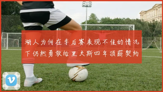 湖人为何在季后赛表现不佳的情况下仍然勇敢给里夫斯四年顶薪契约