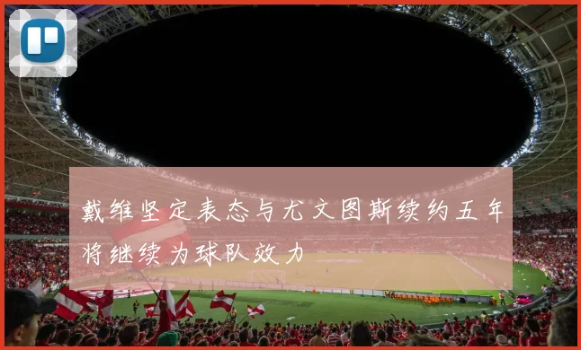 戴维坚定表态与尤文图斯续约五年将继续为球队效力